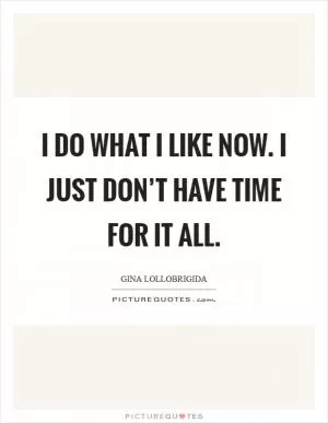 I do what I like now. I just don’t have time for it all Picture Quote #1