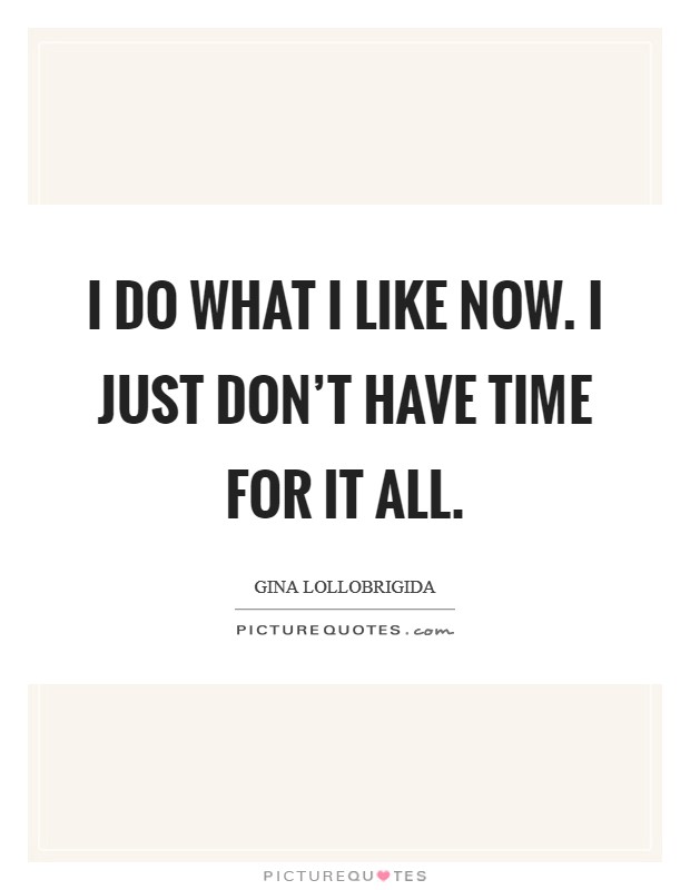 I do what I like now. I just don't have time for it all. Picture Quote #1