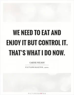 We need to eat and enjoy it but control it. That’s what I do now Picture Quote #1
