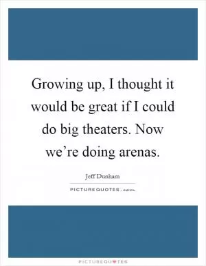 Growing up, I thought it would be great if I could do big theaters. Now we’re doing arenas Picture Quote #1