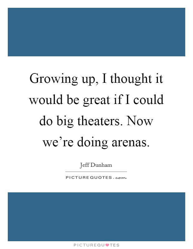 Growing up, I thought it would be great if I could do big theaters. Now we're doing arenas. Picture Quote #1