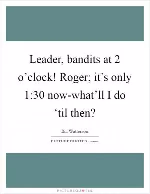 Leader, bandits at 2 o’clock! Roger; it’s only 1:30 now-what’ll I do ‘til then? Picture Quote #1