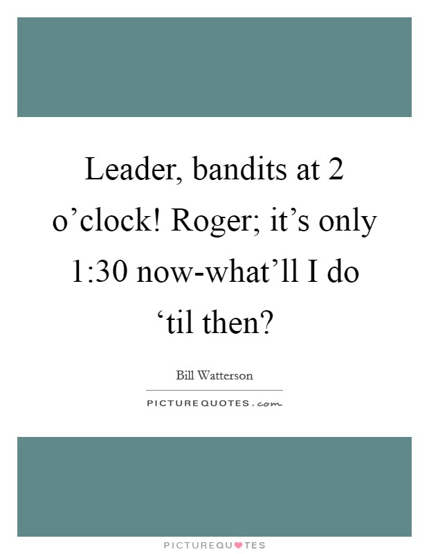 Leader, bandits at 2 o'clock! Roger; it's only 1:30 now-what'll I do ‘til then? Picture Quote #1