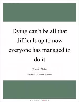 Dying can’t be all that difficult-up to now everyone has managed to do it Picture Quote #1