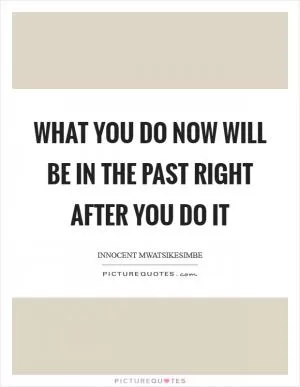 What you do now will be in the past right after you do it Picture Quote #1