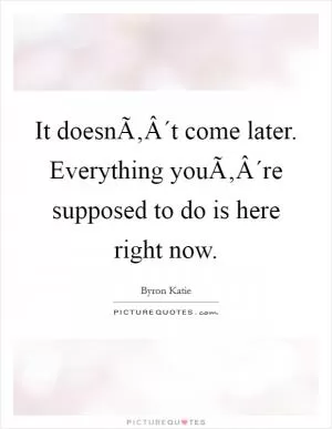 It doesnÃ‚Â´t come later. Everything youÃ‚Â´re supposed to do is here right now Picture Quote #1
