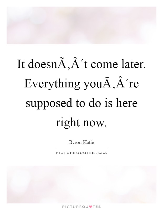It doesnÃ‚Â´t come later. Everything youÃ‚Â´re supposed to do is here right now. Picture Quote #1