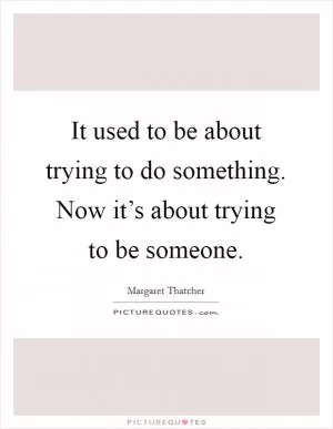 It used to be about trying to do something. Now it’s about trying to be someone Picture Quote #1