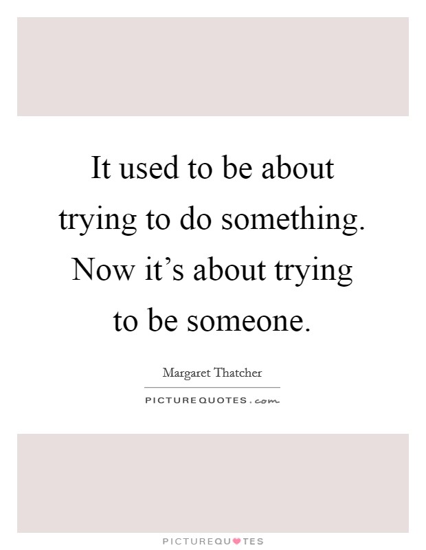 It used to be about trying to do something. Now it's about trying to be someone. Picture Quote #1