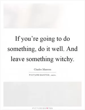 If you’re going to do something, do it well. And leave something witchy Picture Quote #1