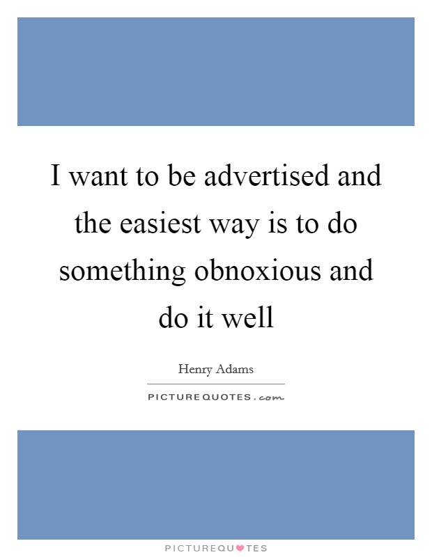 I want to be advertised and the easiest way is to do something obnoxious and do it well Picture Quote #1