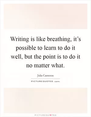 Writing is like breathing, it’s possible to learn to do it well, but the point is to do it no matter what Picture Quote #1