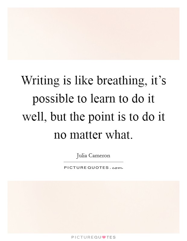 Writing is like breathing, it's possible to learn to do it well, but the point is to do it no matter what. Picture Quote #1