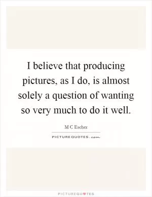 I believe that producing pictures, as I do, is almost solely a question of wanting so very much to do it well Picture Quote #1