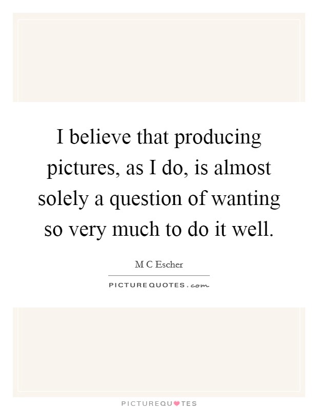 I believe that producing pictures, as I do, is almost solely a question of wanting so very much to do it well. Picture Quote #1