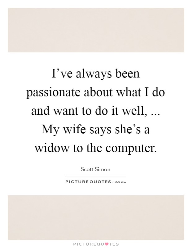I've always been passionate about what I do and want to do it well, ... My wife says she's a widow to the computer. Picture Quote #1