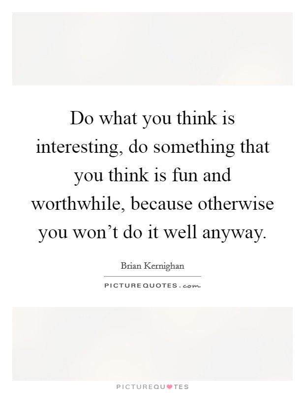 Do what you think is interesting, do something that you think is fun and worthwhile, because otherwise you won't do it well anyway. Picture Quote #1