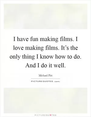 I have fun making films. I love making films. It’s the only thing I know how to do. And I do it well Picture Quote #1