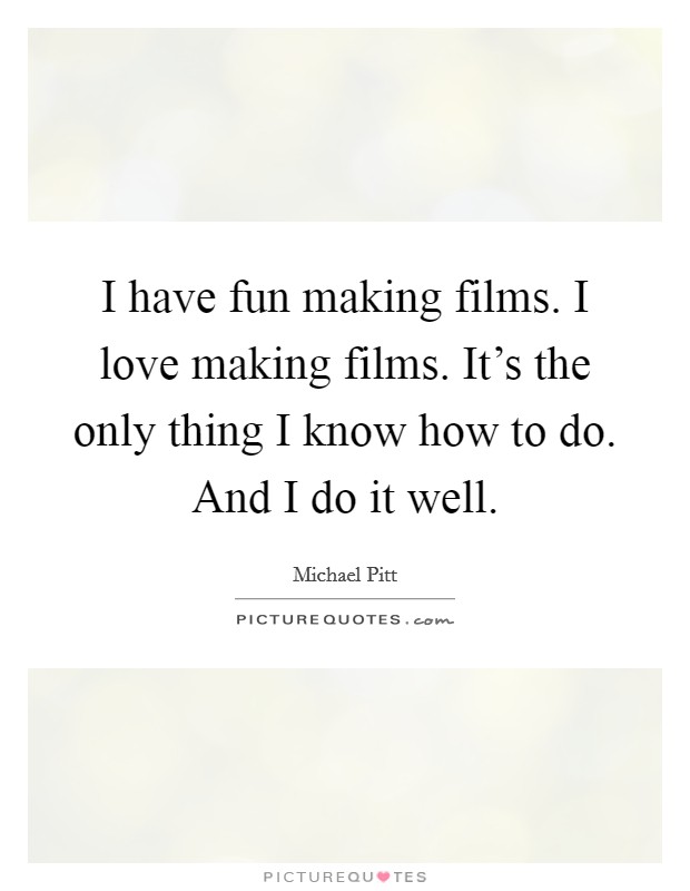 I have fun making films. I love making films. It's the only thing I know how to do. And I do it well. Picture Quote #1
