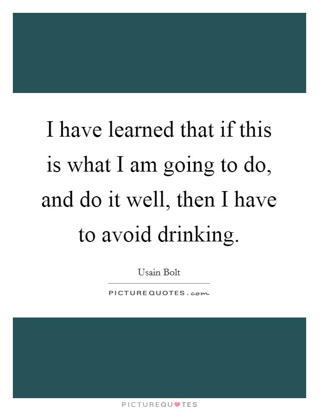 I have learned that if this is what I am going to do, and do it well, then I have to avoid drinking. Picture Quote #1
