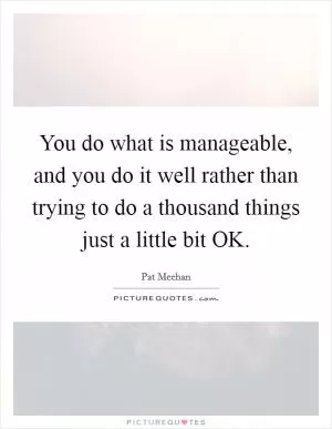 You do what is manageable, and you do it well rather than trying to do a thousand things just a little bit OK Picture Quote #1