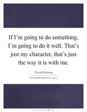 If I’m going to do something, I’m going to do it well. That’s just my character, that’s just the way it is with me Picture Quote #1