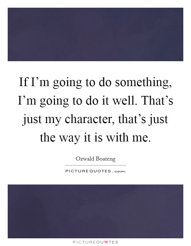 If I'm going to do something, I'm going to do it well. That's just my character, that's just the way it is with me. Picture Quote #1