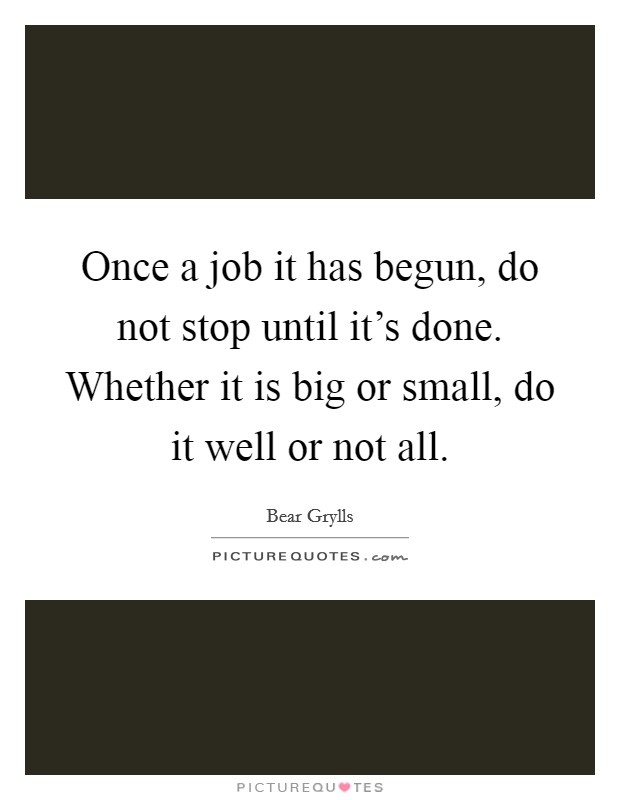 Once a job it has begun, do not stop until it's done. Whether it is big or small, do it well or not all. Picture Quote #1