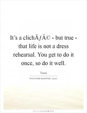 It’s a clichÃƒÂ© - but true - that life is not a dress rehearsal. You get to do it once, so do it well Picture Quote #1