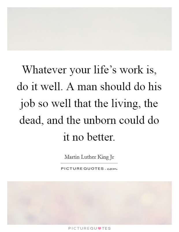Whatever your life's work is, do it well. A man should do his job so well that the living, the dead, and the unborn could do it no better. Picture Quote #1