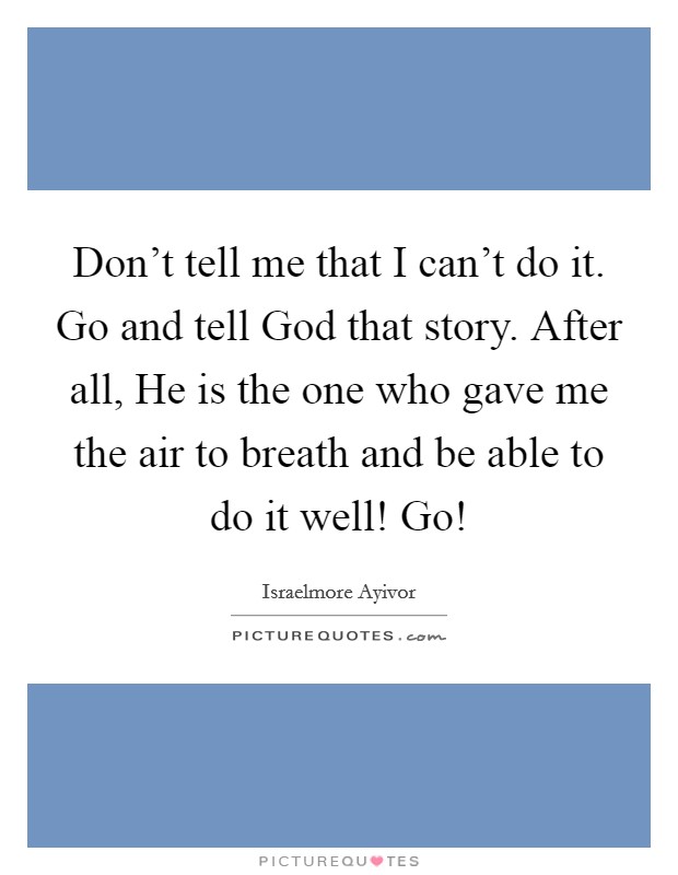 Don't tell me that I can't do it. Go and tell God that story. After all, He is the one who gave me the air to breath and be able to do it well! Go! Picture Quote #1