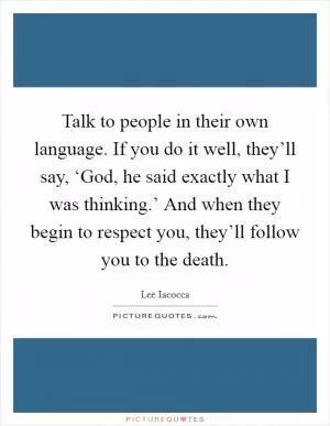 Talk to people in their own language. If you do it well, they’ll say, ‘God, he said exactly what I was thinking.’ And when they begin to respect you, they’ll follow you to the death Picture Quote #1