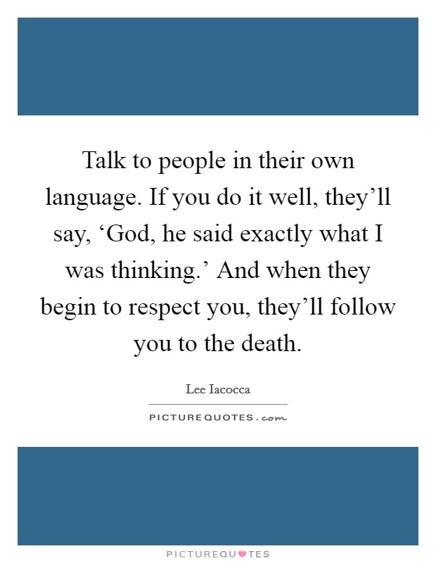 Talk to people in their own language. If you do it well, they'll say, ‘God, he said exactly what I was thinking.' And when they begin to respect you, they'll follow you to the death. Picture Quote #1