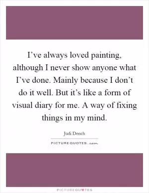 I’ve always loved painting, although I never show anyone what I’ve done. Mainly because I don’t do it well. But it’s like a form of visual diary for me. A way of fixing things in my mind Picture Quote #1
