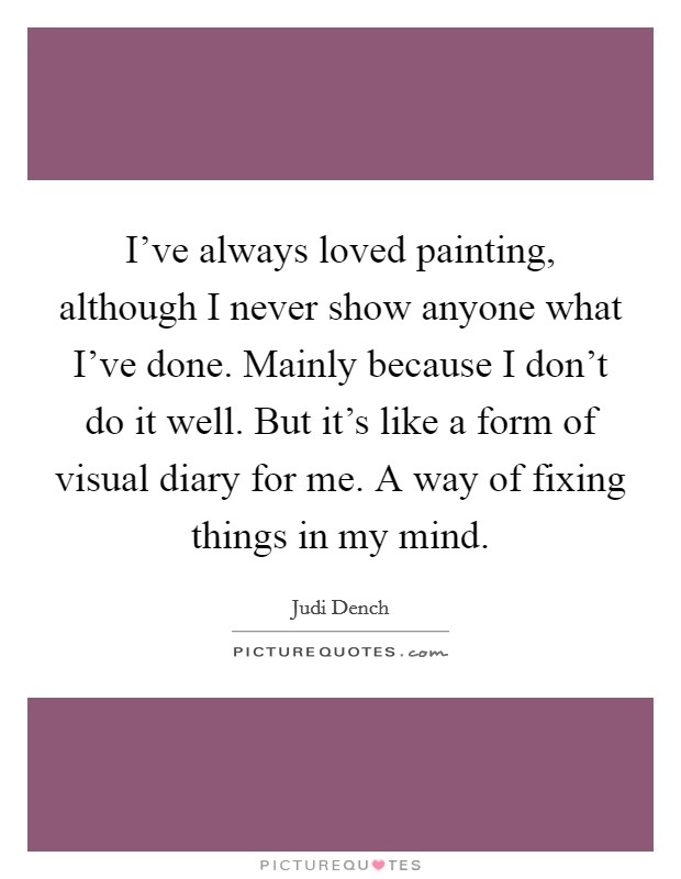 I've always loved painting, although I never show anyone what I've done. Mainly because I don't do it well. But it's like a form of visual diary for me. A way of fixing things in my mind. Picture Quote #1