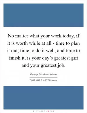 No matter what your work today, if it is worth while at all - time to plan it out, time to do it well, and time to finish it, is your day’s greatest gift and your greatest job Picture Quote #1