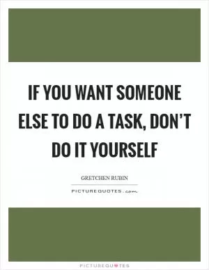 If you want someone else to do a task, don’t do it yourself Picture Quote #1