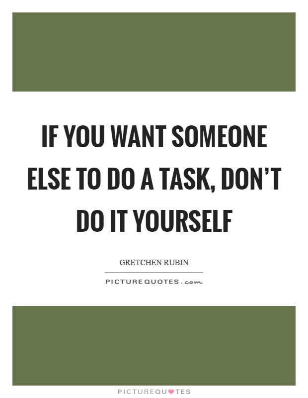 If you want someone else to do a task, don't do it yourself Picture Quote #1