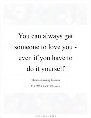 You can always get someone to love you - even if you have to do it yourself Picture Quote #1