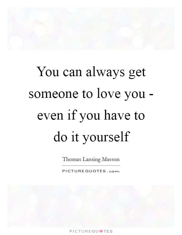 You can always get someone to love you - even if you have to do it yourself Picture Quote #1