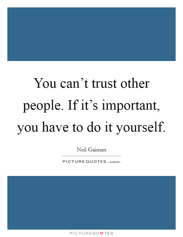 You can't trust other people. If it's important, you have to do it yourself. Picture Quote #1