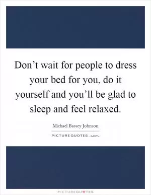 Don’t wait for people to dress your bed for you, do it yourself and you’ll be glad to sleep and feel relaxed Picture Quote #1