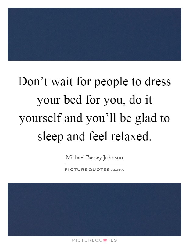 Don't wait for people to dress your bed for you, do it yourself and you'll be glad to sleep and feel relaxed. Picture Quote #1