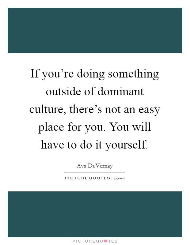 If you're doing something outside of dominant culture, there's not an easy place for you. You will have to do it yourself. Picture Quote #1
