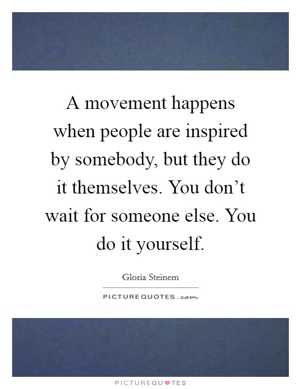 A movement happens when people are inspired by somebody, but they do it themselves. You don't wait for someone else. You do it yourself. Picture Quote #1
