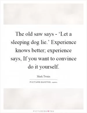 The old saw says - ‘Let a sleeping dog lie.’ Experience knows better; experience says, If you want to convince do it yourself Picture Quote #1