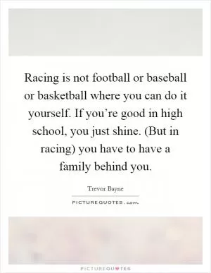 Racing is not football or baseball or basketball where you can do it yourself. If you’re good in high school, you just shine. (But in racing) you have to have a family behind you Picture Quote #1