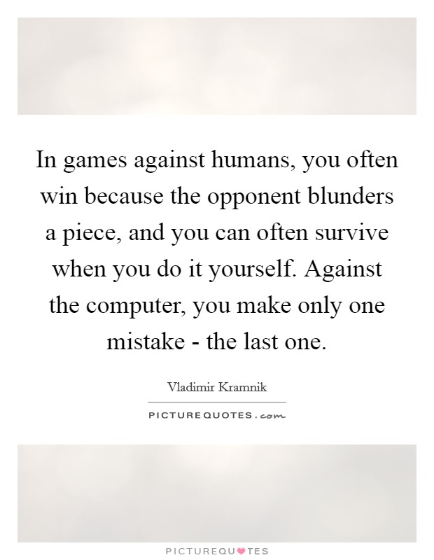 In games against humans, you often win because the opponent blunders a piece, and you can often survive when you do it yourself. Against the computer, you make only one mistake - the last one. Picture Quote #1