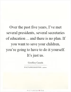 Over the past five years, I’ve met several presidents, several secretaries of education ... and there is no plan. If you want to save your children, you’re going to have to do it yourself. It’s just us Picture Quote #1