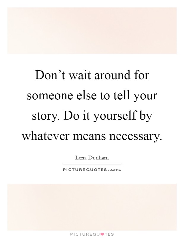 Don't wait around for someone else to tell your story. Do it yourself by whatever means necessary. Picture Quote #1